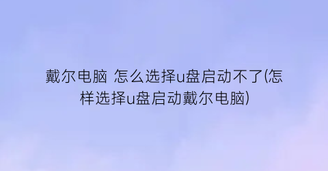 戴尔电脑怎么选择u盘启动不了(怎样选择u盘启动戴尔电脑)